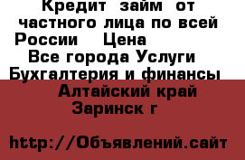Кредит (займ) от частного лица по всей России  › Цена ­ 400 000 - Все города Услуги » Бухгалтерия и финансы   . Алтайский край,Заринск г.